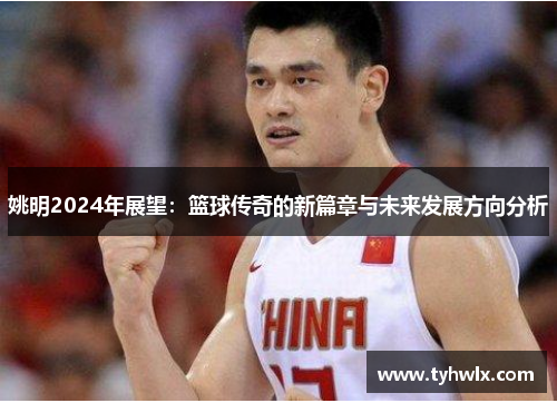姚明2024年展望：篮球传奇的新篇章与未来发展方向分析