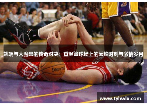 姚明与大魔兽的传奇对决：重温篮球场上的巅峰时刻与激情岁月