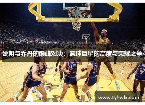 姚明与乔丹的巅峰对决：篮球巨星的高度与荣耀之争