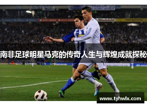 南非足球明星马克的传奇人生与辉煌成就探秘