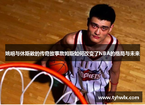 姚明与休斯敦的传奇故事詹姆斯如何改变了NBA的格局与未来