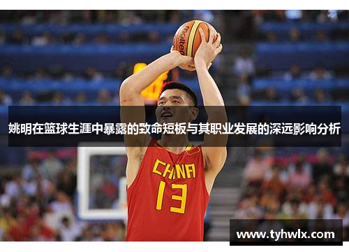 姚明在篮球生涯中暴露的致命短板与其职业发展的深远影响分析