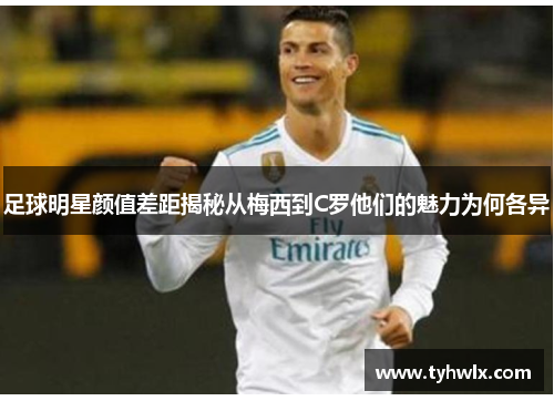 足球明星颜值差距揭秘从梅西到C罗他们的魅力为何各异