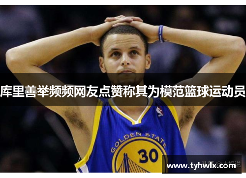 库里善举频频网友点赞称其为模范篮球运动员