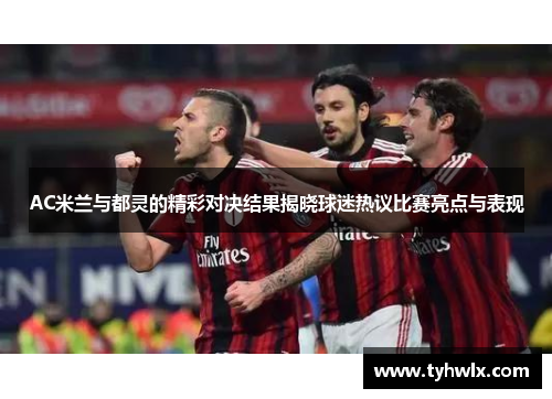 AC米兰与都灵的精彩对决结果揭晓球迷热议比赛亮点与表现