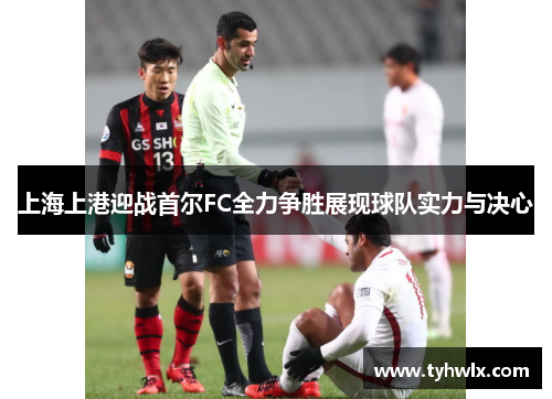 上海上港迎战首尔FC全力争胜展现球队实力与决心
