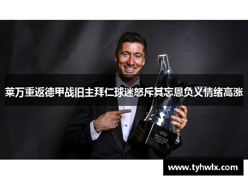 莱万重返德甲战旧主拜仁球迷怒斥其忘恩负义情绪高涨