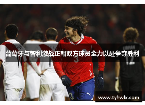 葡萄牙与智利激战正酣双方球员全力以赴争夺胜利